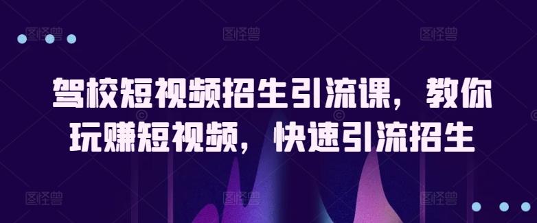 驾校短视频招生引流课，教你玩赚短视频，快速引流招生-知芽创业社