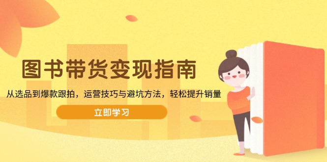 图书带货变现指南，从选品到爆款跟拍，运营技巧与避坑方法，轻松提升销量-知芽创业社