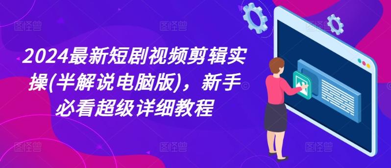 2024最新短剧视频剪辑实操(半解说电脑版)，新手必看超级详细教程-知芽创业社
