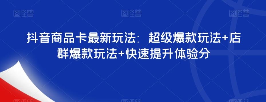 抖音商品卡最新玩法：超级爆款玩法+店群爆款玩法+快速提升体验分-知芽创业社