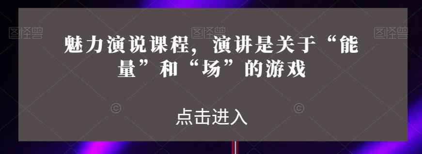 魅力演说课程，演讲是关于“能量”和“场”的游戏-知芽创业社