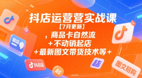 抖店运营实战课【7月更新】,商品卡自然流+不动销起店+最新图文带货技术等-知芽创业社