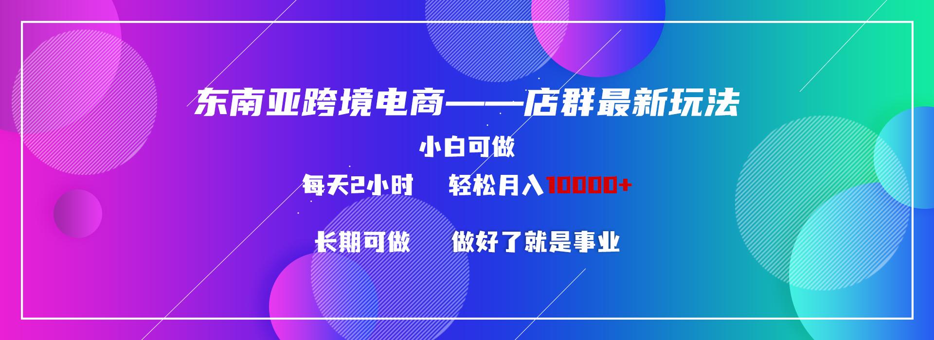 东南亚跨境电商店群新玩法2—小白每天两小时 轻松10000+-知芽创业社