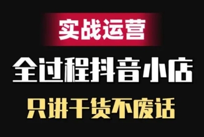 抖音小店精细化实战运营，只讲干货不废话-知芽创业社