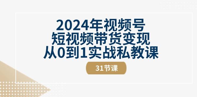 2024年视频号短视频带货变现从0到1实战私教课(30节视频课)-知芽创业社