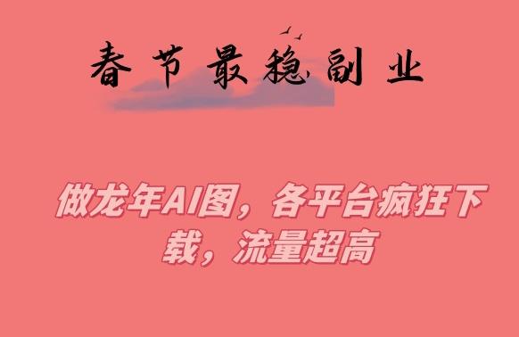 春节期间最稳副业，做龙年AI图，各平台疯狂下载，流量超高【揭秘】-知芽创业社