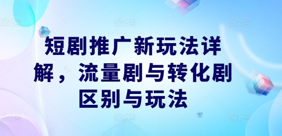 短剧推广新玩法详解，流量剧与转化剧区别与玩法-知芽创业社