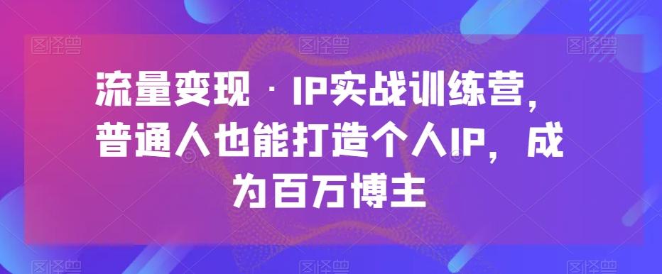 流量变现·IP实战训练营，普通人也能打造个人IP，成为百万博主-知芽创业社