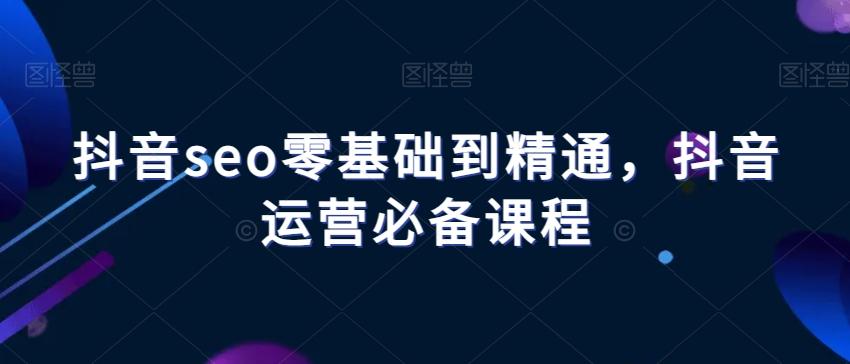 抖音seo零基础到精通，抖音运营必备课程-知芽创业社