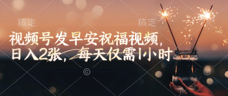 视频号发早安祝福视频，日入2张，每天仅需1小时-知芽创业社