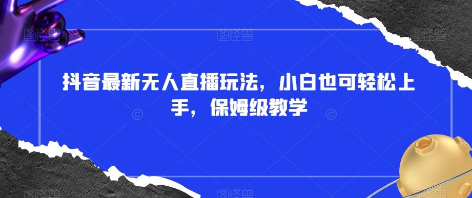 抖音最新无人直播玩法，小白也可轻松上手，保姆级教学，附所有素材+插件【揭秘】-知芽创业社