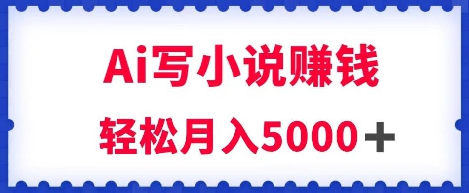 用Ai写原创小说赚钱，每天2-3小时，轻松月入5k＋【揭秘】-知芽创业社