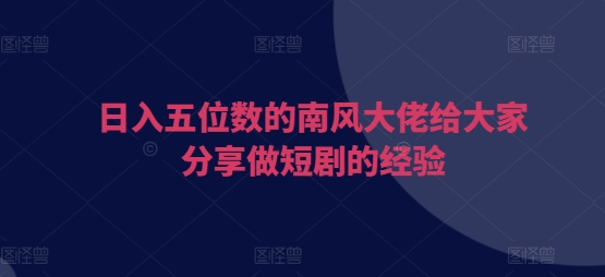 日入五位数的南风大佬给大家分享做短剧的经验-知芽创业社