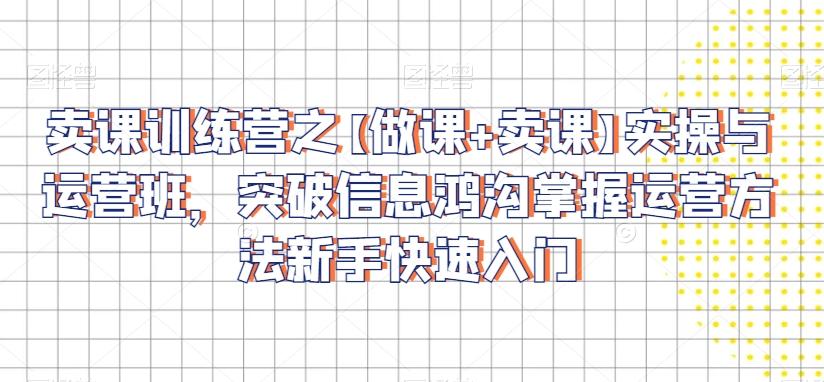卖课训练营之【做课+卖课】实操与运营班，突破信息鸿沟掌握运营方法新手快速入门-知芽创业社