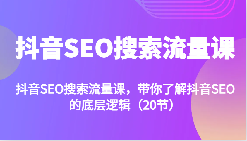 抖音SEO搜索流量课，带你了解抖音SEO的底层逻辑(20节)-知芽创业社