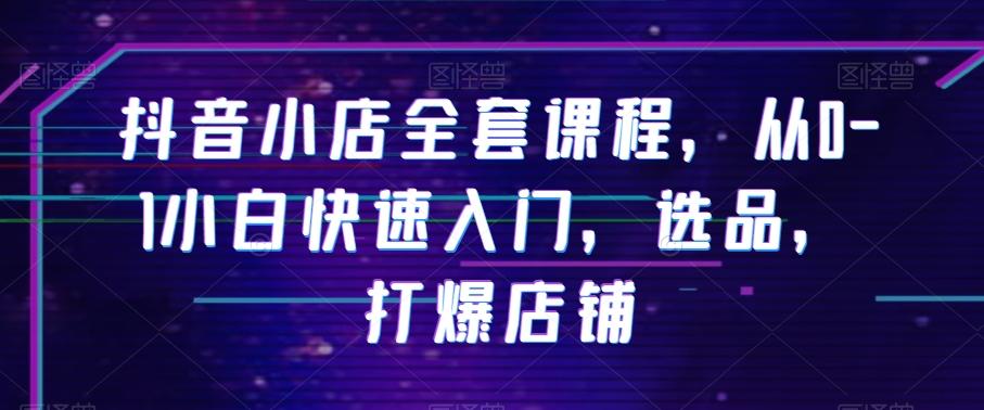 抖音小店全套课程，从0-1小白快速入门，选品，打爆店铺-知芽创业社