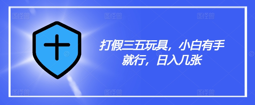 打假三五玩具，小白有手就行，日入几张【仅揭秘】-知芽创业社