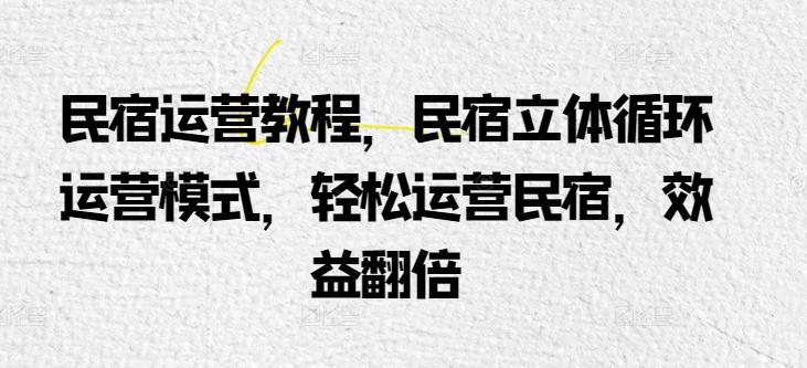 民宿运营教程，民宿立体循环运营模式，轻松运营民宿，效益翻倍-知芽创业社