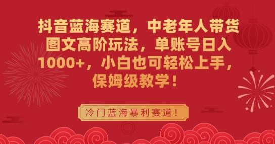 抖音蓝海赛道，中老年人带货图文高阶玩法，单账号日入1000+，小白也可轻松上手，保姆级教学【揭秘】-知芽创业社