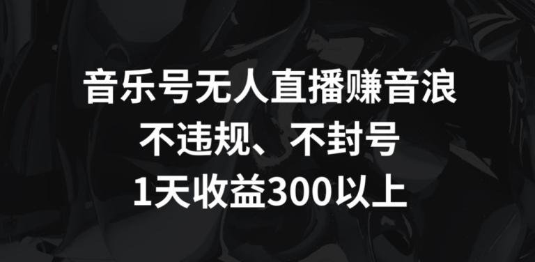 音乐号无人直播赚音浪，不违规、不封号，1天收益300+【揭秘】-知芽创业社