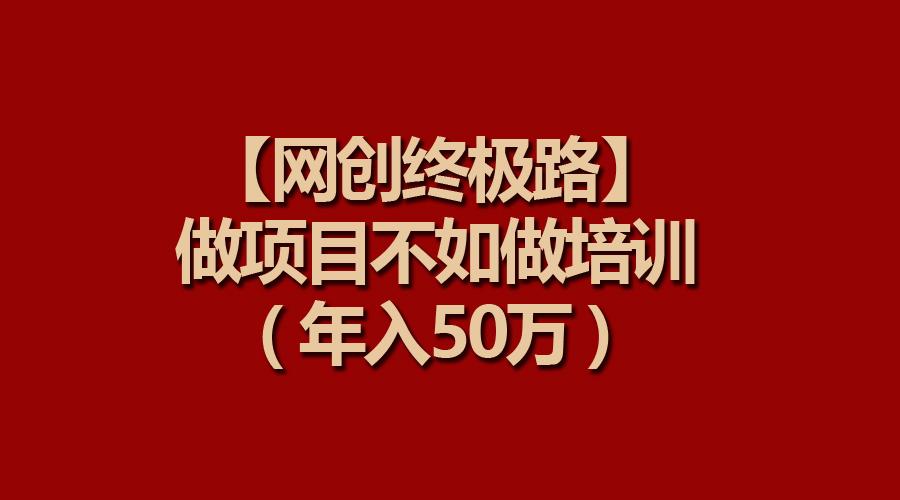(9550期)【网创终极路】做项目不如做项目培训，年入50万-知芽创业社