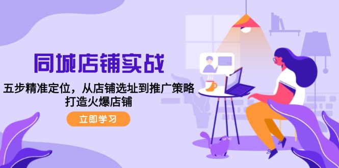 同城店铺实战：五步精准定位，从店铺选址到推广策略，打造火爆店铺-知芽创业社