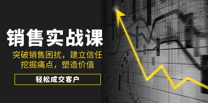 销售实战课，突破销售困扰，建立信任，挖掘痛点，塑造价值，轻松成交客户-知芽创业社