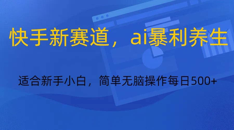 快手新赛道，ai暴利养生，0基础的小白也可以操作轻松日入500+-知芽创业社