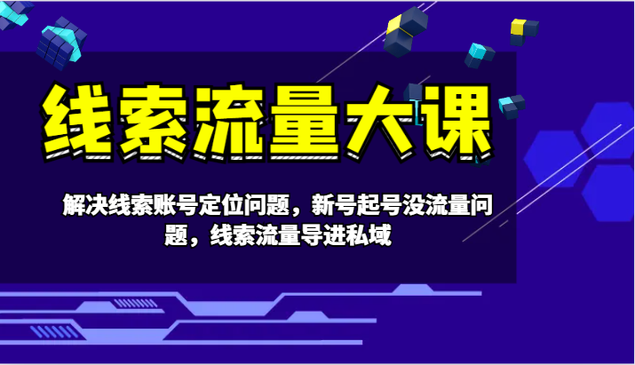 线索流量大课-解决线索账号定位问题，新号起号没流量问题，线索流量导进私域-知芽创业社