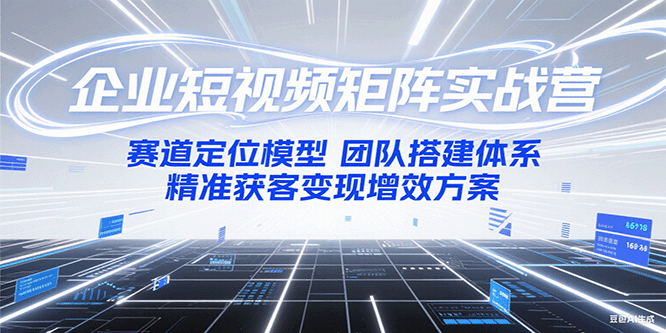 企业短视频矩阵实战营：赛道定位模型+团队搭建体系+精准获客变现增效方案-知芽创业社