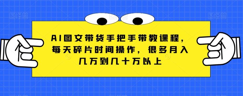 AI图文带货手把手带教课程，每天碎片时间操作，很多月入几万到几十万以上-知芽创业社