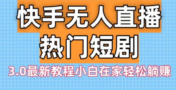 快手无人直播热门短剧3.0最新教程小白在家轻松躺赚-知芽创业社