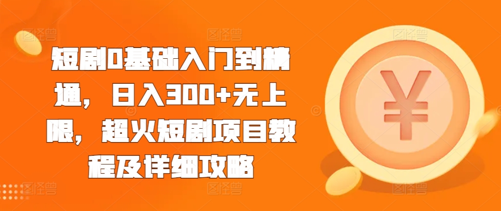 短剧0基础入门到精通，日入300+无上限，超火短剧项目教程及详细攻略-知芽创业社