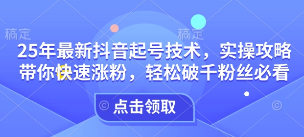 25年最新抖音起号技术，实操攻略带你快速涨粉，轻松破千粉丝必看-知芽创业社