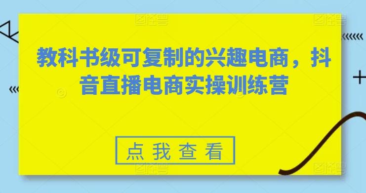 教科书级可复制的兴趣电商，抖音直播电商实操训练营-知芽创业社