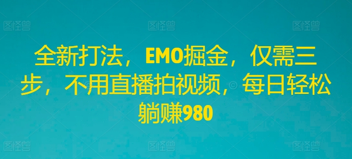 全新打法，EMO掘金，仅需三步，不用直播拍视频，每日轻松躺赚980【揭秘】-知芽创业社