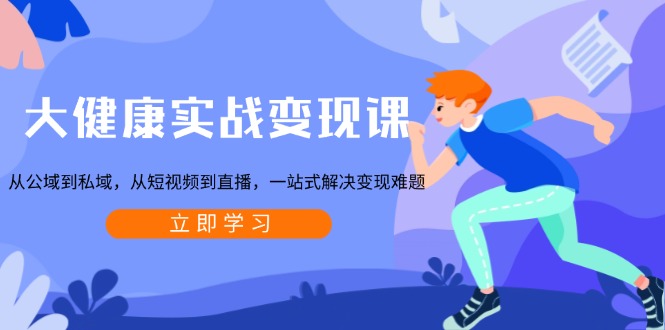 大健康实战变现课:从公域到私域,从短视频到直播,一站式解决变现难题-知芽创业社