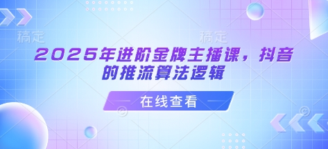 2025年进阶金牌主播课，抖音的推流算法逻辑-知芽创业社