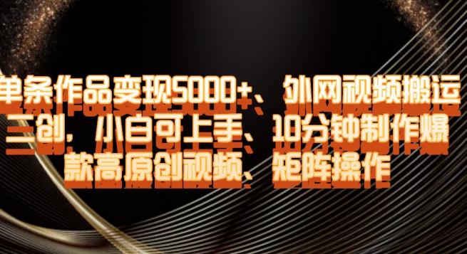 单条作品变现5000+、外网视频搬运二创，小白可上手，10分钟制作爆款高原创视频，矩阵操作【揭秘】-知芽创业社