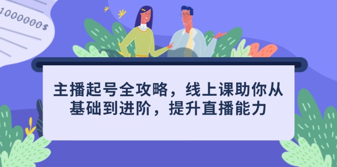 主播起号全攻略，线上课助你从基础到进阶，提升直播能力-知芽创业社
