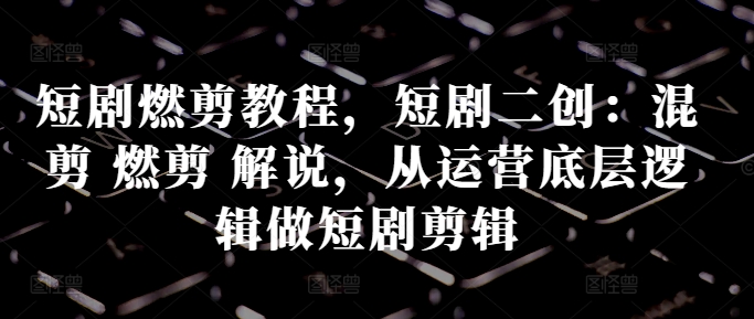 短剧燃剪教程，短剧二创：混剪 燃剪 解说，从运营底层逻辑做短剧剪辑-知芽创业社