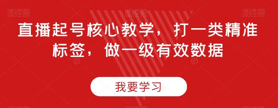 直播起号核心教学，打一类精准标签，做一级有效数据-知芽创业社