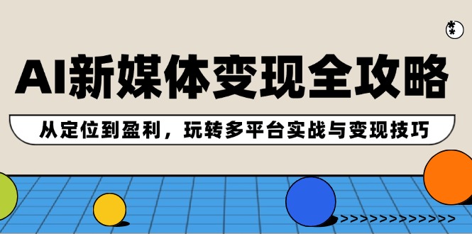 AI新媒体变现全攻略：从定位到盈利，玩转多平台实战与变现技巧-知芽创业社
