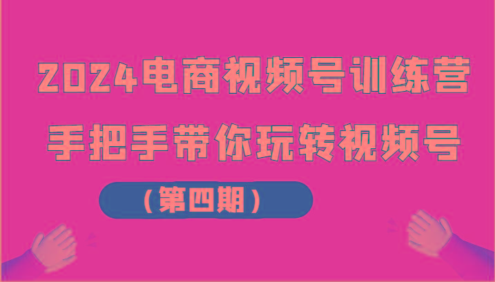 2024电商视频号训练营(第四期)手把手带你玩转视频号-知芽创业社