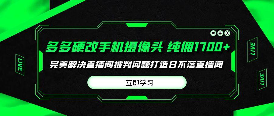 (9987期)多多硬改手机摄像头，单场带货纯佣1700+完美解决直播间被判问题，打造日...-知芽创业社