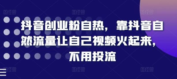 抖音创业粉自热，靠抖音自然流量让自己视频火起来，不用投流-知芽创业社
