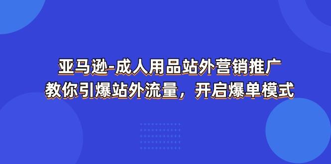 亚马逊-成人用品 站外营销推广  教你引爆站外流量，开启爆单模式-知芽创业社