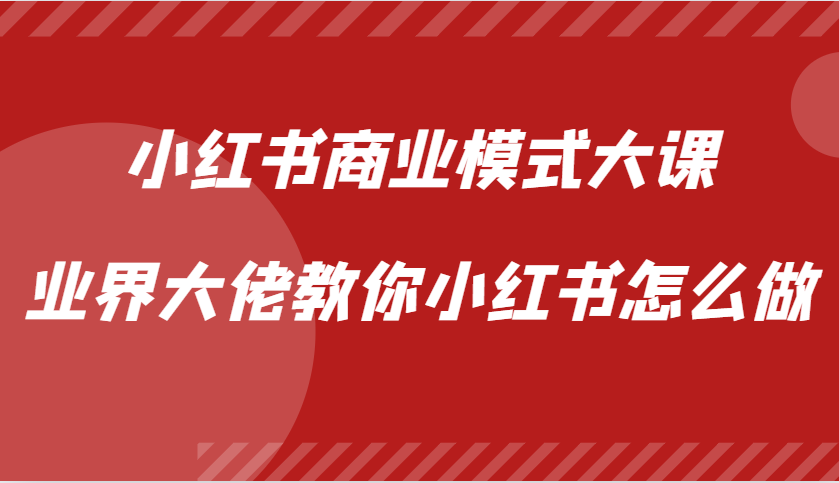 小红书商业模式大课，业界大佬教你小红书怎么做【视频课】-知芽创业社