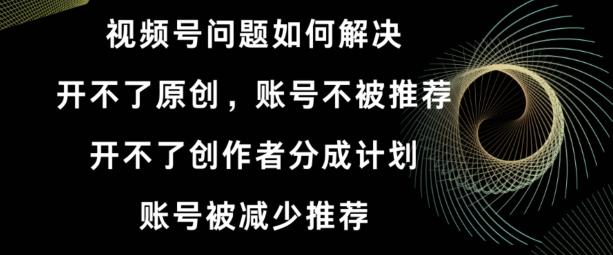 视频号【开不了原创，开不了创作者分成计划，账号被减少推荐，账号不被推荐】如何解决-知芽创业社