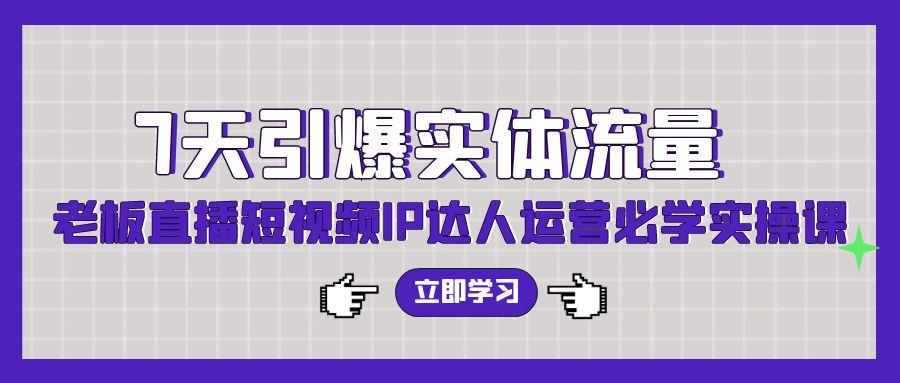 (9593期)7天引爆实体流量，老板直播短视频IP达人运营必学实操课(56节高清无水印)-知芽创业社